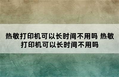 热敏打印机可以长时间不用吗 热敏打印机可以长时间不用吗